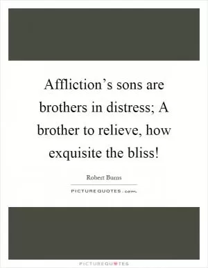 Affliction’s sons are brothers in distress; A brother to relieve, how exquisite the bliss! Picture Quote #1