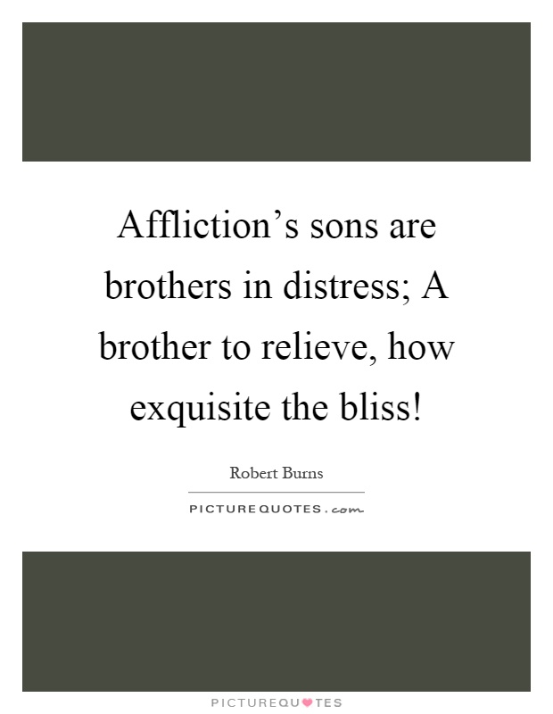 Affliction's sons are brothers in distress; A brother to relieve, how exquisite the bliss! Picture Quote #1