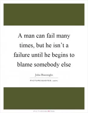 A man can fail many times, but he isn’t a failure until he begins to blame somebody else Picture Quote #1
