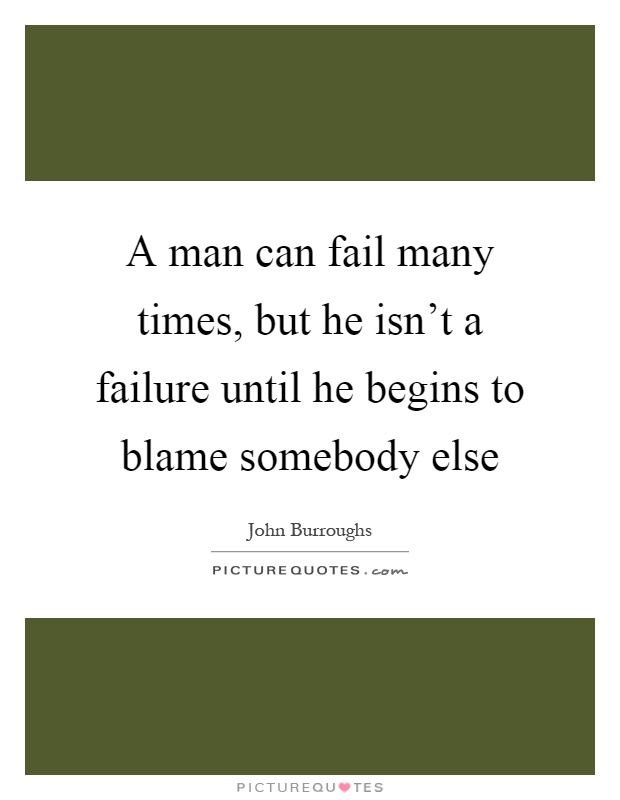 A man can fail many times, but he isn't a failure until he begins to blame somebody else Picture Quote #1