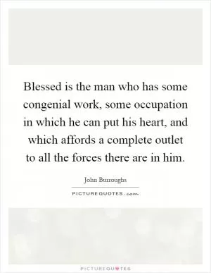 Blessed is the man who has some congenial work, some occupation in which he can put his heart, and which affords a complete outlet to all the forces there are in him Picture Quote #1