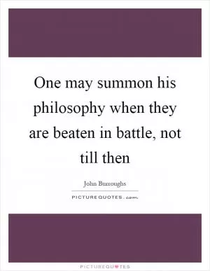 One may summon his philosophy when they are beaten in battle, not till then Picture Quote #1