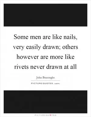 Some men are like nails, very easily drawn; others however are more like rivets never drawn at all Picture Quote #1