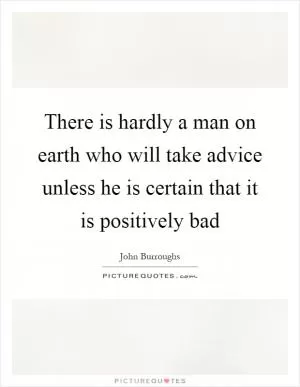 There is hardly a man on earth who will take advice unless he is certain that it is positively bad Picture Quote #1
