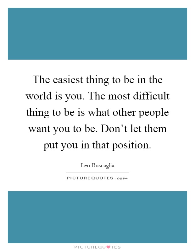 The easiest thing to be in the world is you. The most difficult thing to be is what other people want you to be. Don't let them put you in that position Picture Quote #1