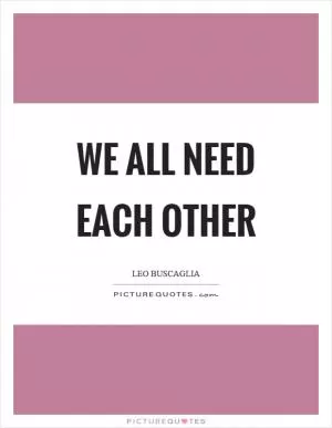 We all need each other Picture Quote #1