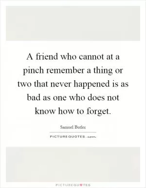 A friend who cannot at a pinch remember a thing or two that never happened is as bad as one who does not know how to forget Picture Quote #1