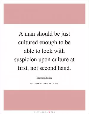 A man should be just cultured enough to be able to look with suspicion upon culture at first, not second hand Picture Quote #1