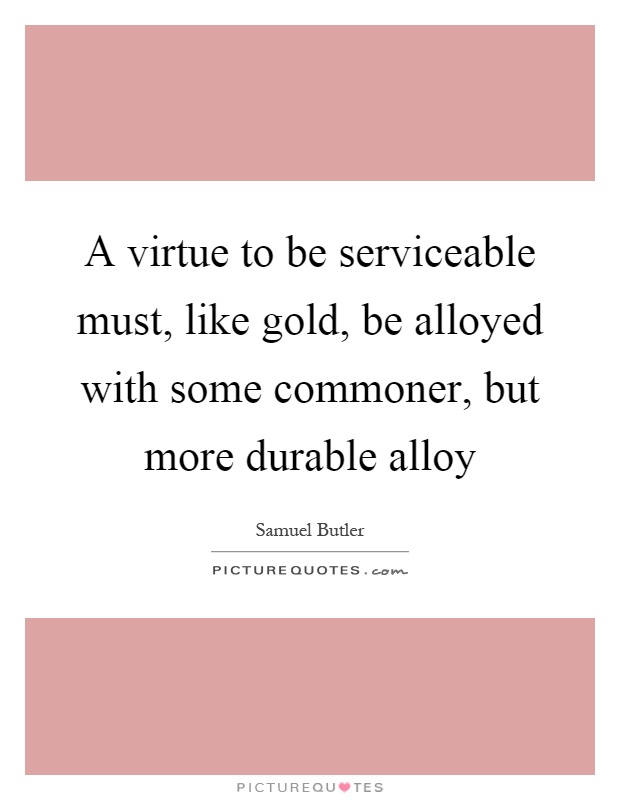 A virtue to be serviceable must, like gold, be alloyed with some commoner, but more durable alloy Picture Quote #1