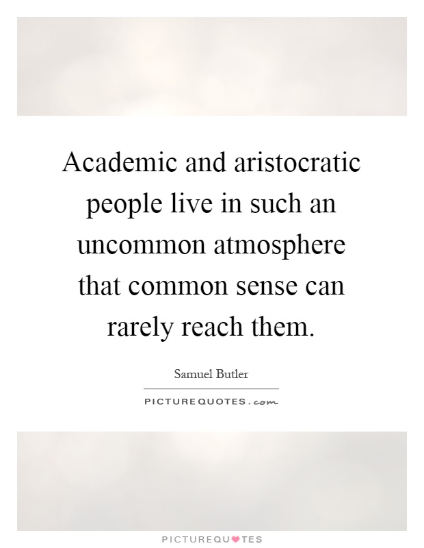 Academic and aristocratic people live in such an uncommon atmosphere that common sense can rarely reach them Picture Quote #1