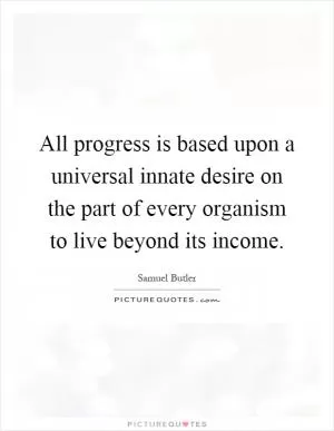 All progress is based upon a universal innate desire on the part of every organism to live beyond its income Picture Quote #1
