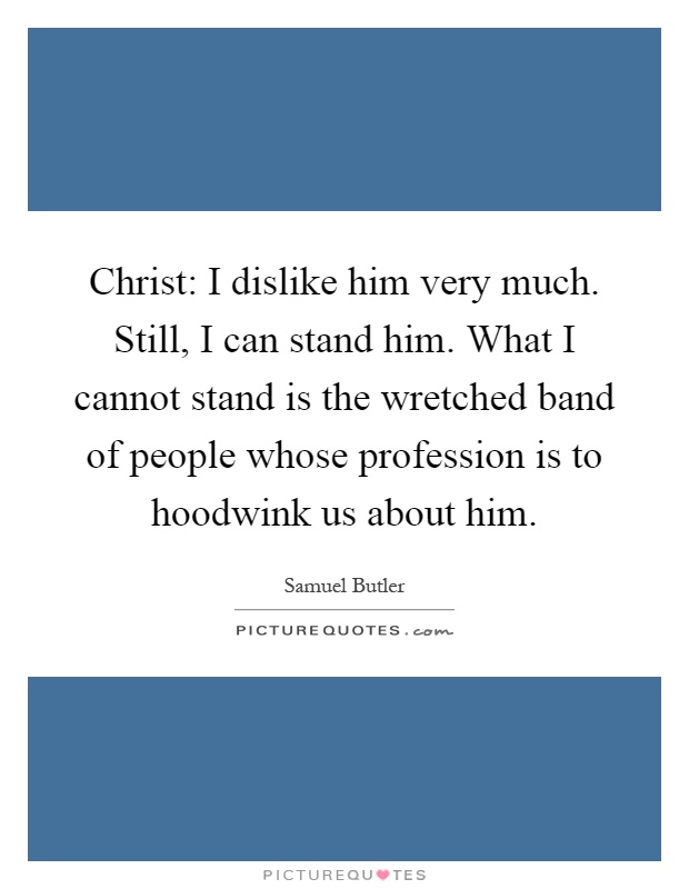 Christ: I dislike him very much. Still, I can stand him. What I cannot stand is the wretched band of people whose profession is to hoodwink us about him Picture Quote #1