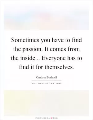 Sometimes you have to find the passion. It comes from the inside... Everyone has to find it for themselves Picture Quote #1