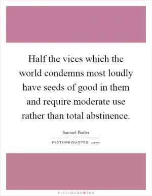 Half the vices which the world condemns most loudly have seeds of good in them and require moderate use rather than total abstinence Picture Quote #1