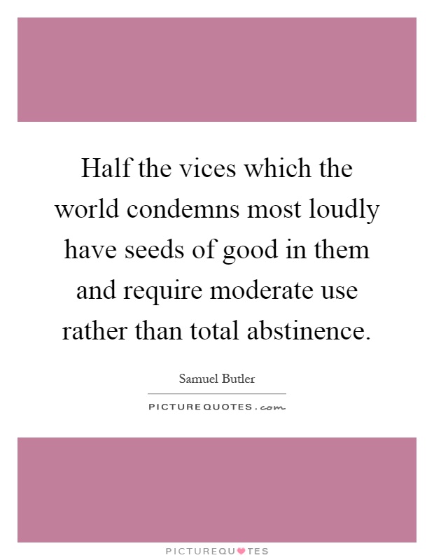 Half the vices which the world condemns most loudly have seeds of good in them and require moderate use rather than total abstinence Picture Quote #1