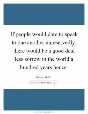 If people would dare to speak to one another unreservedly, there would be a good deal less sorrow in the world a hundred years hence Picture Quote #1