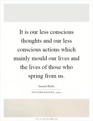 It is our less conscious thoughts and our less conscious actions which mainly mould our lives and the lives of those who spring from us Picture Quote #1