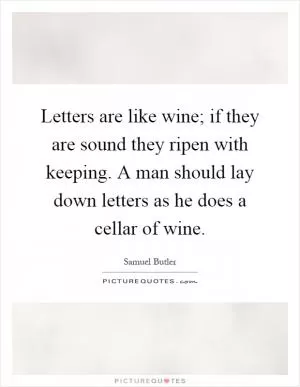Letters are like wine; if they are sound they ripen with keeping. A man should lay down letters as he does a cellar of wine Picture Quote #1