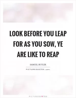 Look before you leap for as you sow, ye are like to reap Picture Quote #1
