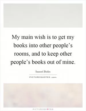 My main wish is to get my books into other people’s rooms, and to keep other people’s books out of mine Picture Quote #1