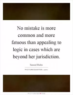No mistake is more common and more fatuous than appealing to logic in cases which are beyond her jurisdiction Picture Quote #1