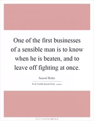 One of the first businesses of a sensible man is to know when he is beaten, and to leave off fighting at once Picture Quote #1