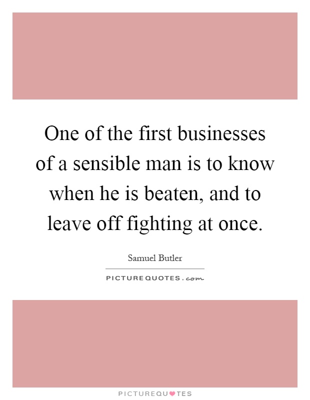 One of the first businesses of a sensible man is to know when he is beaten, and to leave off fighting at once Picture Quote #1