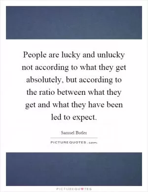 People are lucky and unlucky not according to what they get absolutely, but according to the ratio between what they get and what they have been led to expect Picture Quote #1