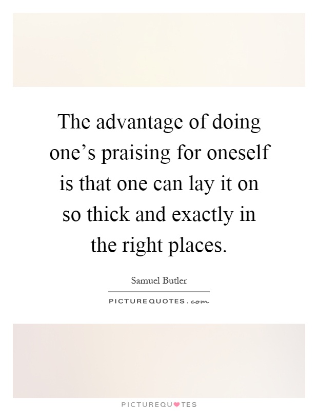 The advantage of doing one's praising for oneself is that one can lay it on so thick and exactly in the right places Picture Quote #1