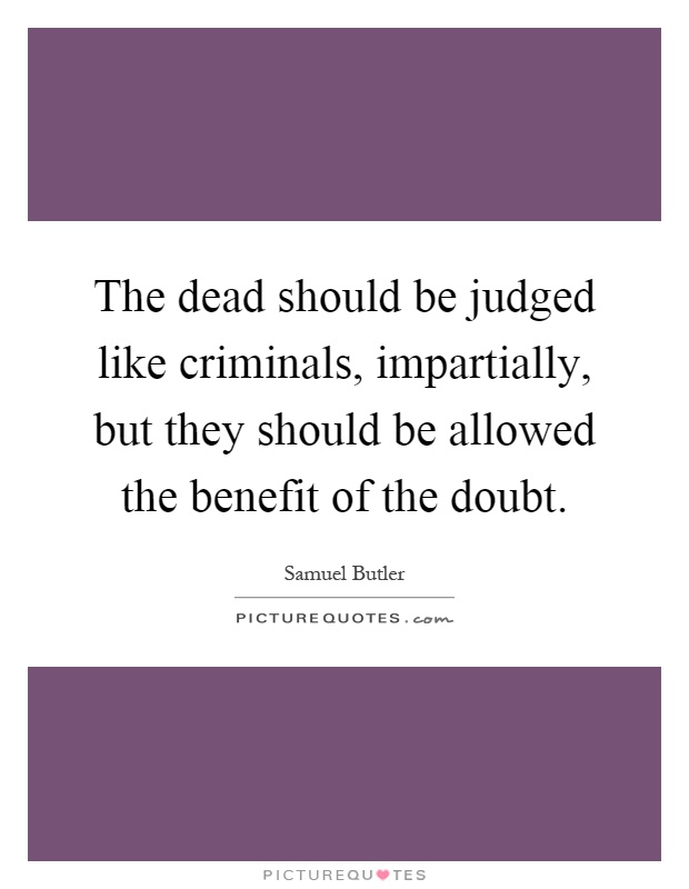 The dead should be judged like criminals, impartially, but they should be allowed the benefit of the doubt Picture Quote #1