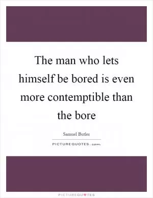 The man who lets himself be bored is even more contemptible than the bore Picture Quote #1