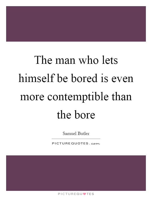 The man who lets himself be bored is even more contemptible than the bore Picture Quote #1