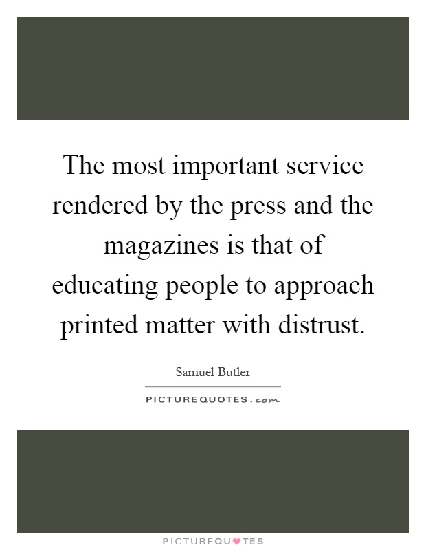 The most important service rendered by the press and the magazines is that of educating people to approach printed matter with distrust Picture Quote #1