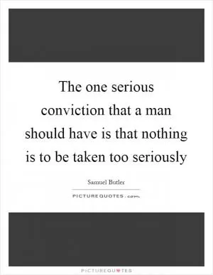 The one serious conviction that a man should have is that nothing is to be taken too seriously Picture Quote #1