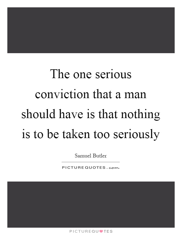 The one serious conviction that a man should have is that nothing is to be taken too seriously Picture Quote #1