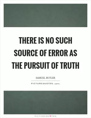 There is no such source of error as the pursuit of truth Picture Quote #1
