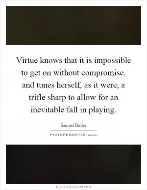Virtue knows that it is impossible to get on without compromise, and tunes herself, as it were, a trifle sharp to allow for an inevitable fall in playing Picture Quote #1