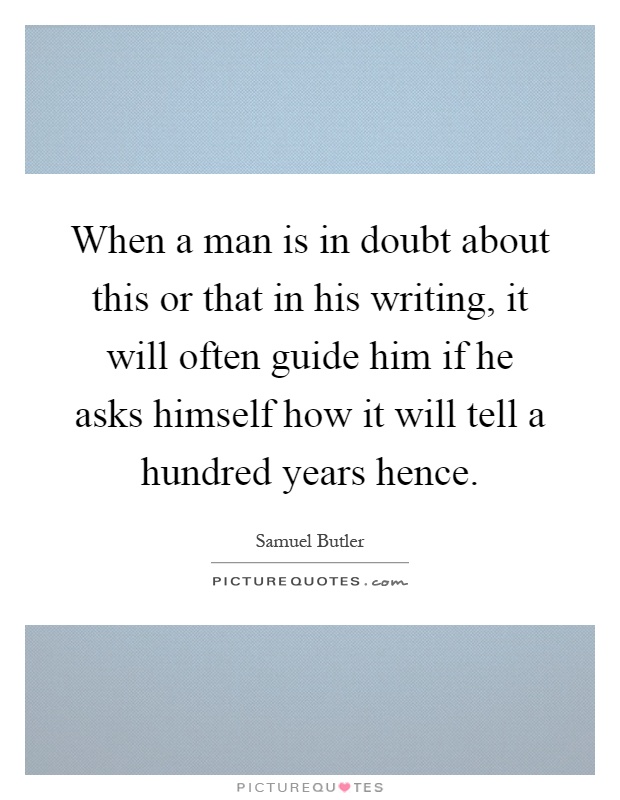 When a man is in doubt about this or that in his writing, it will often guide him if he asks himself how it will tell a hundred years hence Picture Quote #1