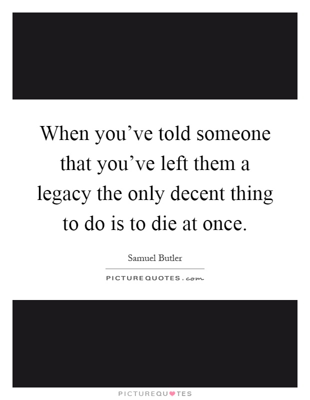 When you've told someone that you've left them a legacy the only decent thing to do is to die at once Picture Quote #1