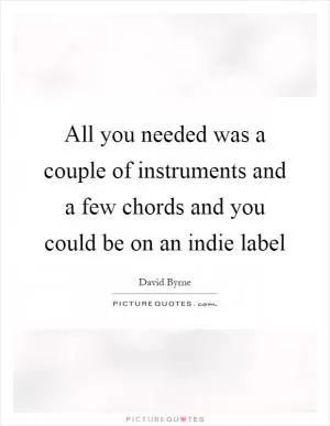 All you needed was a couple of instruments and a few chords and you could be on an indie label Picture Quote #1