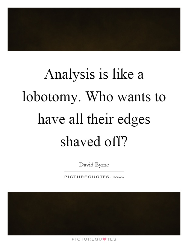 Analysis is like a lobotomy. Who wants to have all their edges shaved off? Picture Quote #1