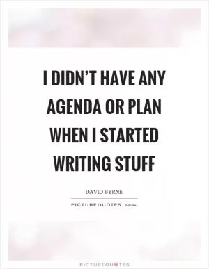 I didn’t have any agenda or plan when I started writing stuff Picture Quote #1