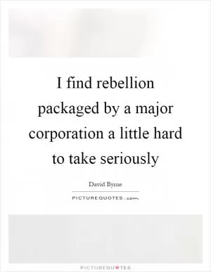 I find rebellion packaged by a major corporation a little hard to take seriously Picture Quote #1