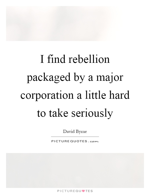 I find rebellion packaged by a major corporation a little hard to take seriously Picture Quote #1