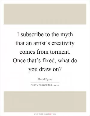 I subscribe to the myth that an artist’s creativity comes from torment. Once that’s fixed, what do you draw on? Picture Quote #1