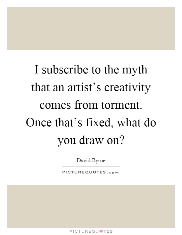 I subscribe to the myth that an artist's creativity comes from torment. Once that's fixed, what do you draw on? Picture Quote #1