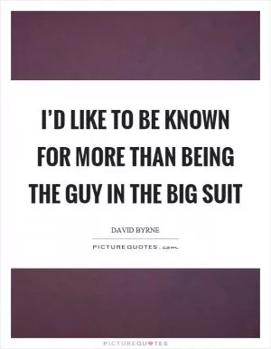 I’d like to be known for more than being the guy in the big suit Picture Quote #1