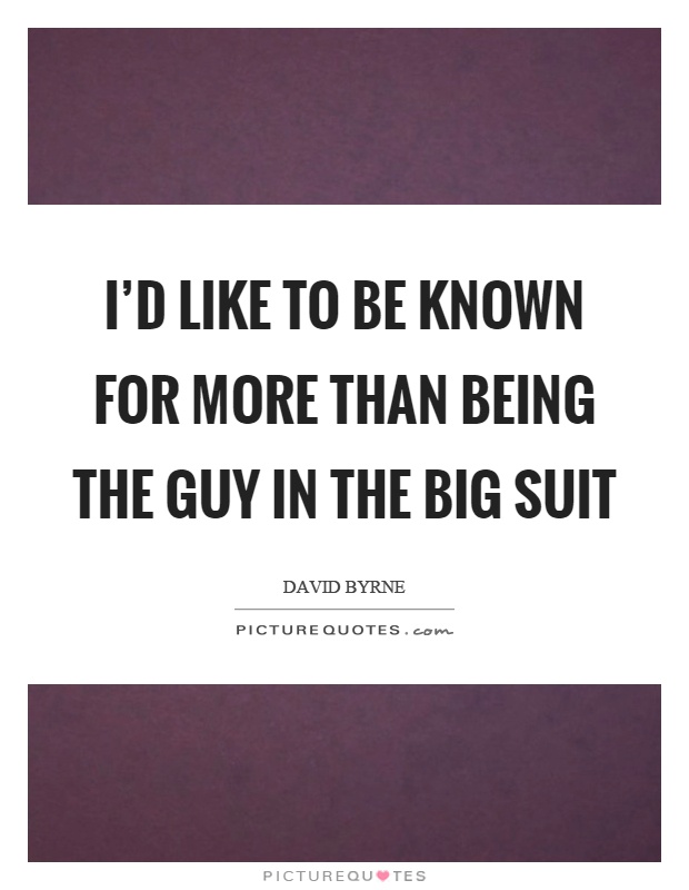 I'd like to be known for more than being the guy in the big suit Picture Quote #1