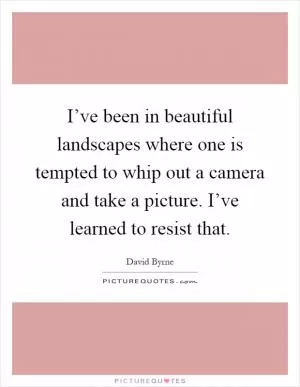 I’ve been in beautiful landscapes where one is tempted to whip out a camera and take a picture. I’ve learned to resist that Picture Quote #1