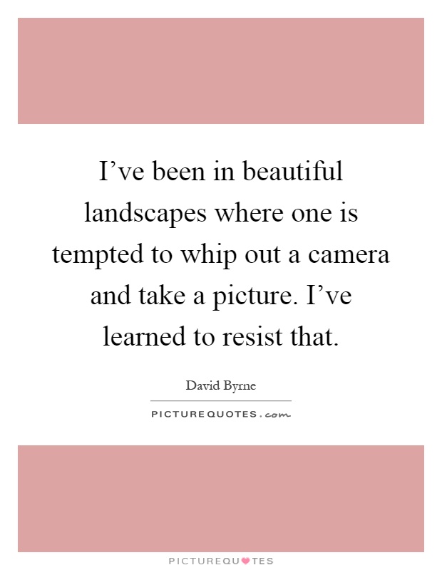 I've been in beautiful landscapes where one is tempted to whip out a camera and take a picture. I've learned to resist that Picture Quote #1
